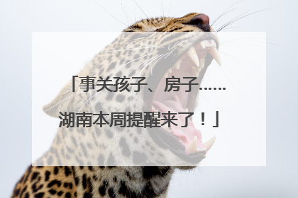 事关孩子、房子……湖南本周提醒来了！