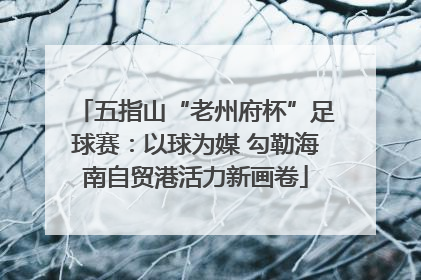 五指山“老州府杯”足球赛：以球为媒 勾勒海南自贸港活力新画卷
