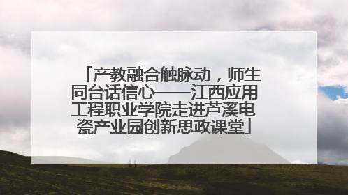 产教融合触脉动，师生同台话信心——江西应用工程职业学院走进芦溪电瓷产业园创新思政课堂