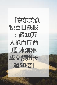 京东美食惊喜日战报：超10万人抢百斤西瓜 冰淇淋成交额增长超50倍