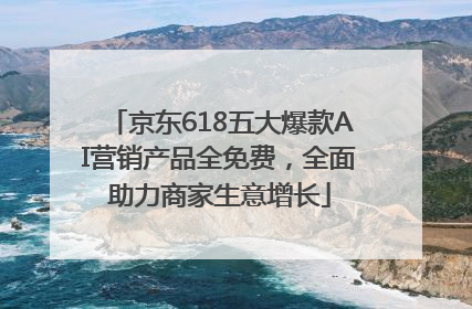 京东618五大爆款AI营销产品全免费，全面助力商家生意增长