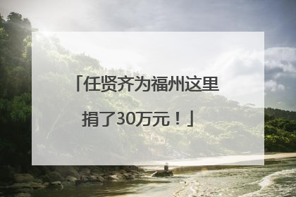 任贤齐为福州这里捐了30万元！