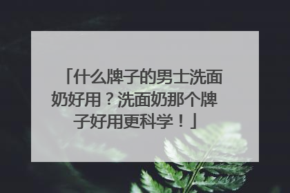 什么牌子的男士洗面奶好用？洗面奶那个牌子好用更科学！