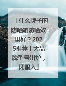 什么牌子的防晒霜防晒效果好？2025推荐十大品牌型号出炉，闭眼入