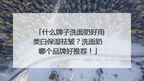 什么牌子洗面奶好用美白保湿祛皱？洗面奶哪个品牌好推荐！