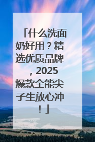 什么洗面奶好用？精选优质品牌，2025爆款全能尖子生放心冲！