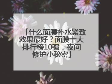 什么面膜补水紧致效果最好？面膜十大排行榜10强，夜间修护小秘密