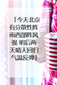 今天北京有分散性阵雨西部阵风强 明后两天晴天回归气温反弹