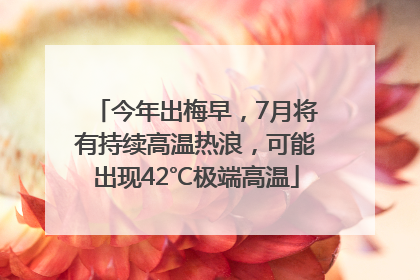 今年出梅早，7月将有持续高温热浪，可能出现42℃极端高温