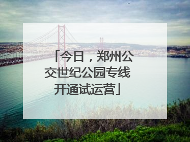 今日，郑州公交世纪公园专线开通试运营