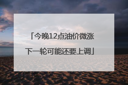 今晚12点油价微涨 下一轮可能还要上调