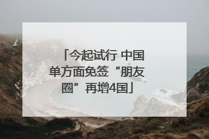 今起试行 中国单方面免签“朋友圈”再增4国
