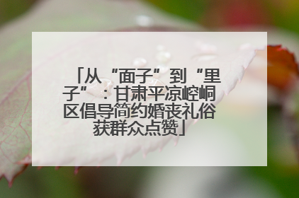 从“面子”到“里子”：甘肃平凉崆峒区倡导简约婚丧礼俗获群众点赞