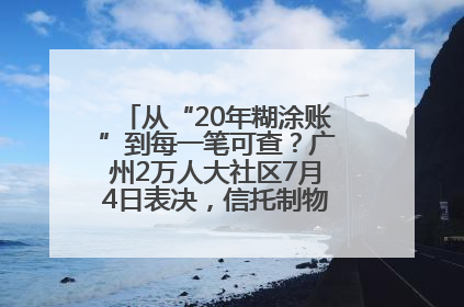从“20年糊涂账”到每一笔可查？广州2万人大社区7月4日表决，信托制物业如何取“信”？