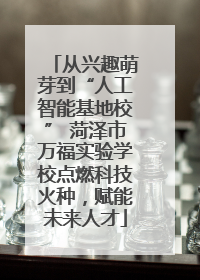 从兴趣萌芽到“人工智能基地校” 菏泽市万福实验学校点燃科技火种，赋能未来人才