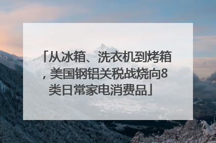 从冰箱、洗衣机到烤箱，美国钢铝关税战烧向8类日常家电消费品