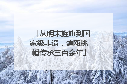 从明末旌旗到国家级非遗，建瓯挑幡传承三百余年