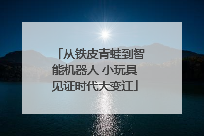 从铁皮青蛙到智能机器人 小玩具见证时代大变迁