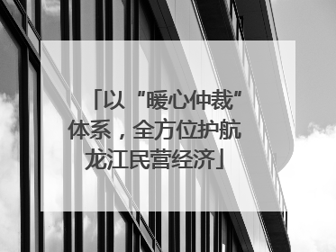 以“暖心仲裁”体系，全方位护航龙江民营经济