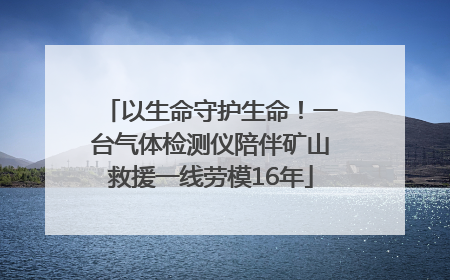 以生命守护生命！一台气体检测仪陪伴矿山救援一线劳模16年