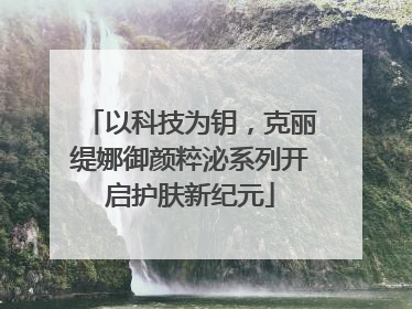 以科技为钥，克丽缇娜御颜粹泌系列开启护肤新纪元