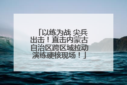 以练为战 尖兵出击！直击内蒙古自治区跨区域拉动演练硬核现场！