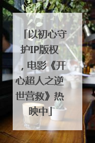 以初心守护IP版权，电影《开心超人之逆世营救》热映中