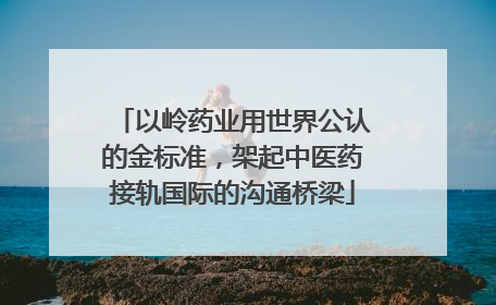 以岭药业用世界公认的金标准，架起中医药接轨国际的沟通桥梁