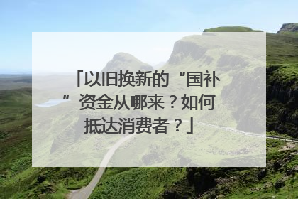 以旧换新的“国补”资金从哪来？如何抵达消费者？