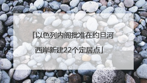 以色列内阁批准在约旦河西岸新建22个定居点