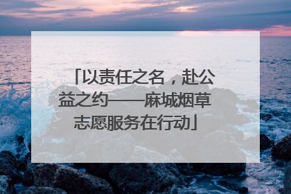 以责任之名，赴公益之约——麻城烟草志愿服务在行动