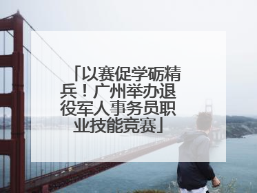 以赛促学砺精兵！广州举办退役军人事务员职业技能竞赛