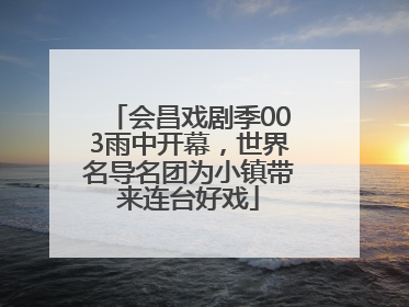 会昌戏剧季003雨中开幕，世界名导名团为小镇带来连台好戏