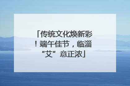 传统文化焕新彩!端午佳节,临淄 “艾”意正浓