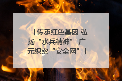 传承红色基因 弘扬“水兵精神” 广元织密“安全网”