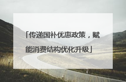 传递国补优惠政策，赋能消费结构优化升级