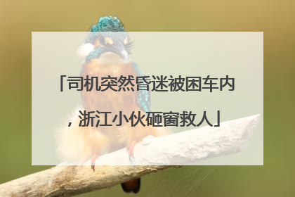 司机突然昏迷被困车内，浙江小伙砸窗救人