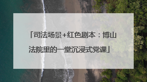 司法场景+红色剧本：博山法院里的一堂沉浸式党课