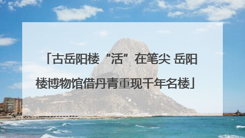 古岳阳楼“活”在笔尖 岳阳楼博物馆借丹青重现千年名楼