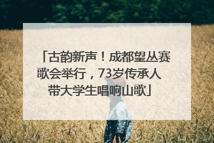 古韵新声！成都望丛赛歌会举行，73岁传承人带大学生唱响山歌