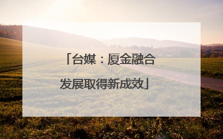 台媒：厦金融合发展取得新成效