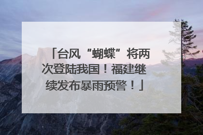 台风“蝴蝶”将两次登陆我国！福建继续发布暴雨预警！