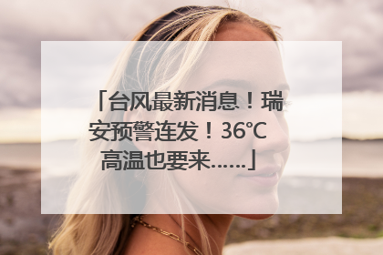 台风最新消息！瑞安预警连发！36℃高温也要来……