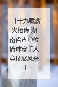 十九载薪火相传 湖南省直单位篮球赛千人竞技展风采
