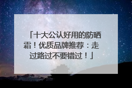 十大公认好用的防晒霜！优质品牌推荐：走过路过不要错过！