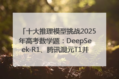 十大推理模型挑战2025年高考数学题：DeepSeek-R1、腾讯混元T1并列第一，马斯克的Grok 3遭遇“滑铁卢”