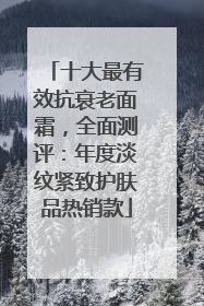 十大最有效抗衰老面霜，全面测评：年度淡纹紧致护肤品热销款
