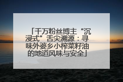 千万粉丝博主“沉浸式”舌尖溯源：寻味外婆乡小榨菜籽油的地道风味与安全