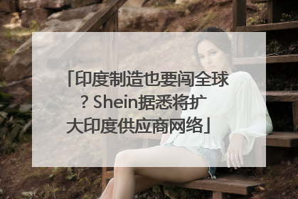 印度制造也要闯全球？Shein据悉将扩大印度供应商网络