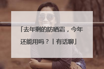 去年剩的防晒霜，今年还能用吗？丨有话聊
